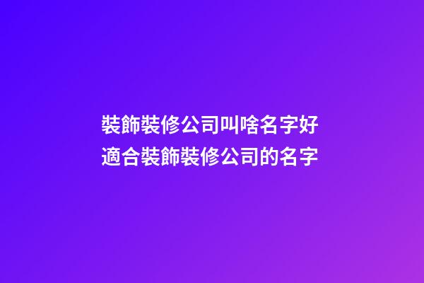 裝飾裝修公司叫啥名字好 適合裝飾裝修公司的名字-第1張-公司起名-玄機派